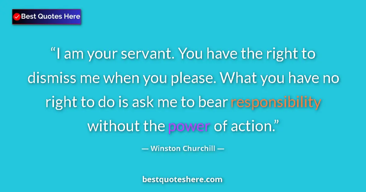Image for the quote by Winston Churchill: I am your servant. You have the right to dismiss me when you please. What you have no right to do is...