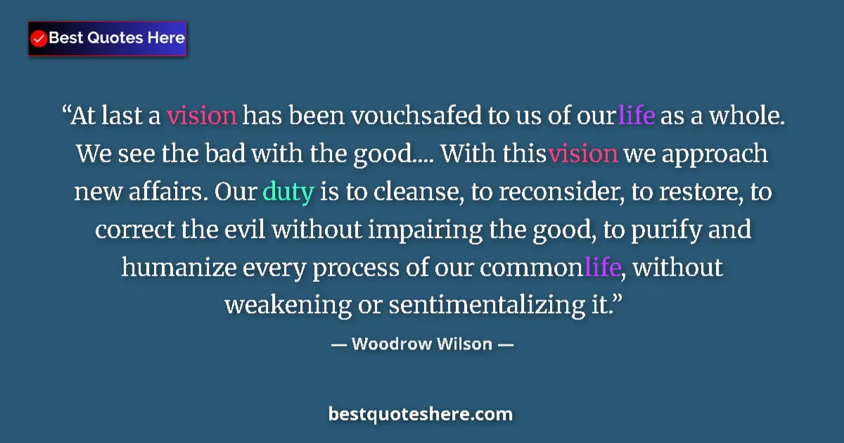 Quote by Woodrow Wilson: At last a vision has been vouchsafed to us of our life as a whole. We see the bad with the good.... ...