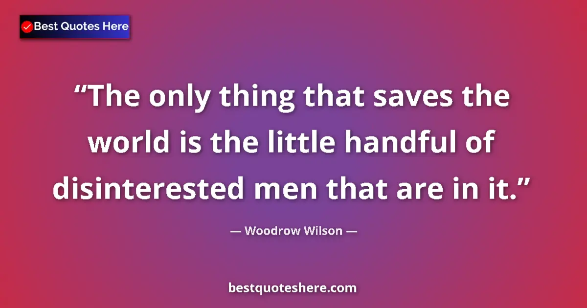 Quote by Woodrow Wilson: The only thing that saves the world is the little handful of disinterested men that are in it....
