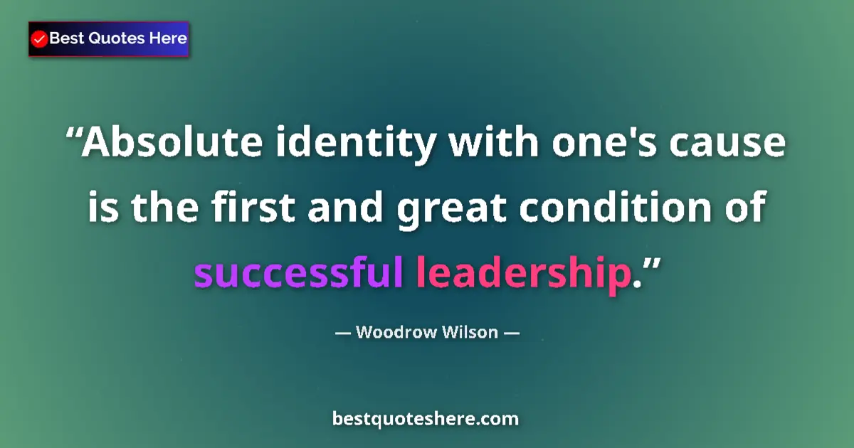 Quote by Woodrow Wilson: Absolute identity with one's cause is the first and great condition of successful leadership....