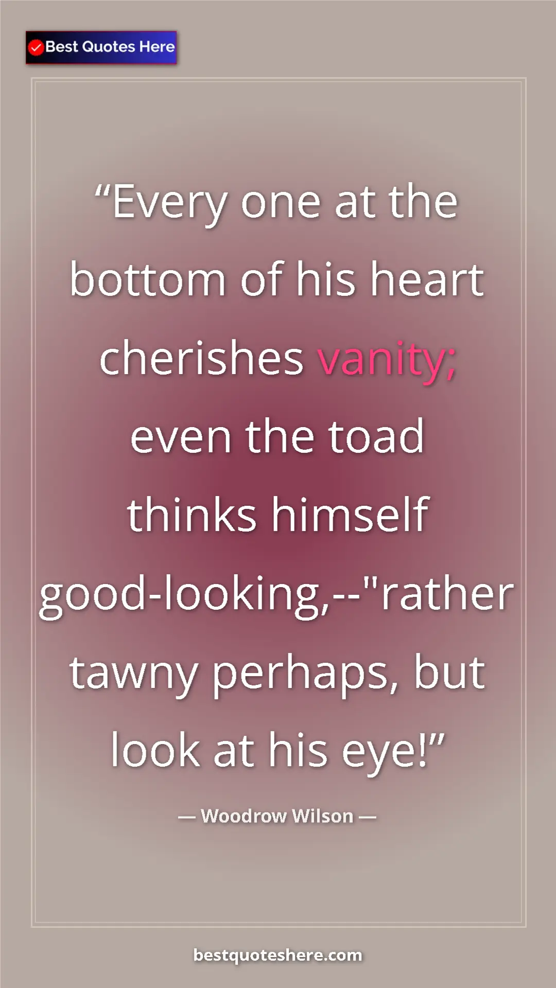 Pinterest quote poster by Woodrow Wilson: "Every one at the bottom of his heart cherishes vanity; even..."