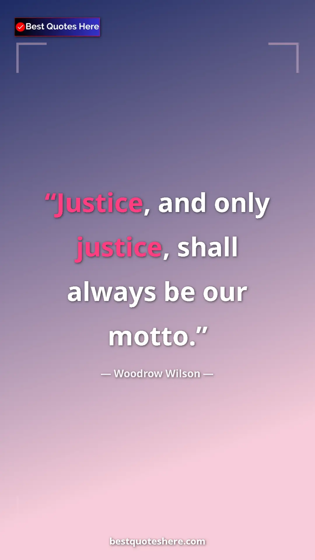 Woodrow Wilson Quote Card: "Justice, and only justice, shall always be our motto." Pinterest quote poster by Woodrow Wilson: "Justice, and only justice, shall always be our motto."