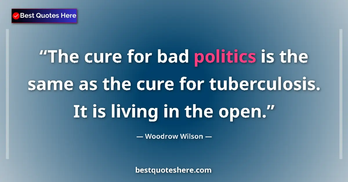 Quote by Woodrow Wilson: The cure for bad politics is the same as the cure for tuberculosis. It is living in the open....