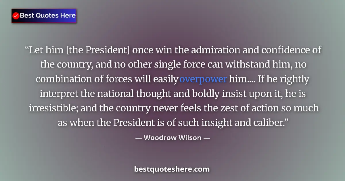 Quote by Woodrow Wilson: Let him [the President] once win the admiration and confidence of the country, and no other single f...
