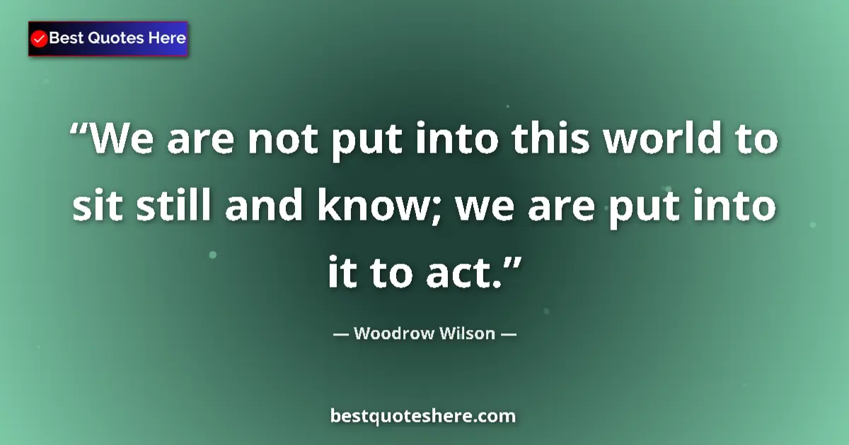 Quote by Woodrow Wilson: We are not put into this world to sit still and know; we are put into it to act....