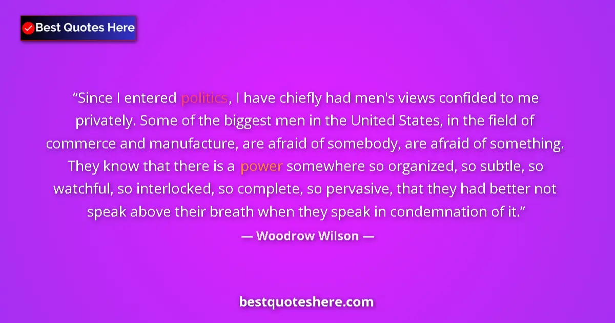 Quote by Woodrow Wilson: Since I entered politics, I have chiefly had men's views confided to me privately. Some of the bigge...