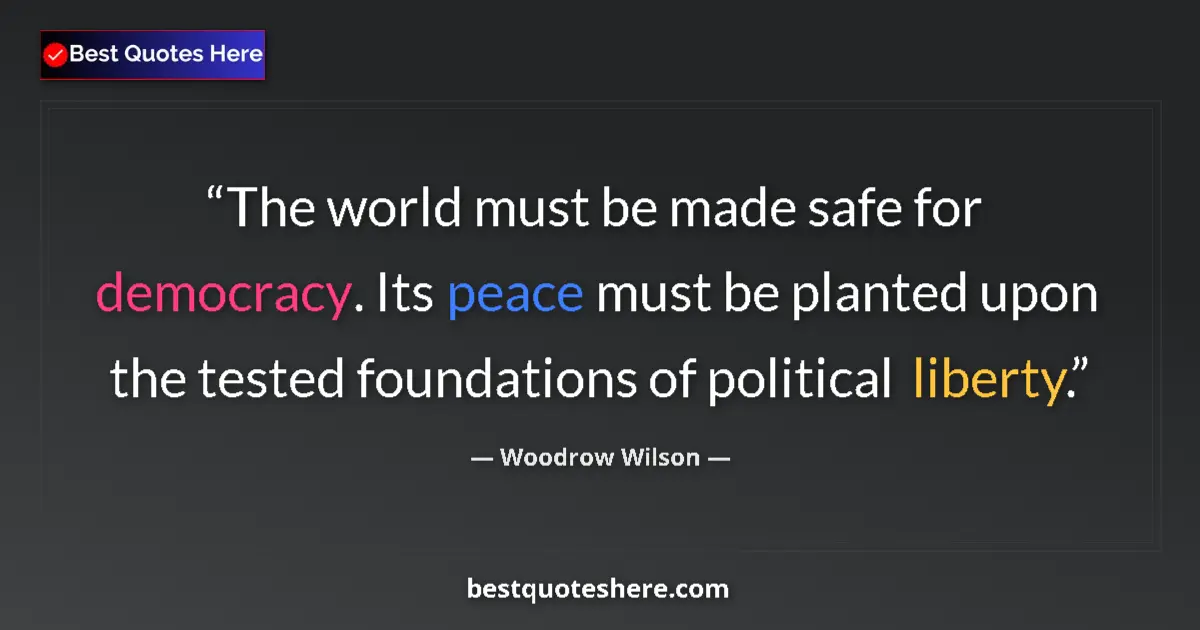 Quote by Woodrow Wilson: The world must be made safe for democracy. Its peace must be planted upon the tested foundations of ...