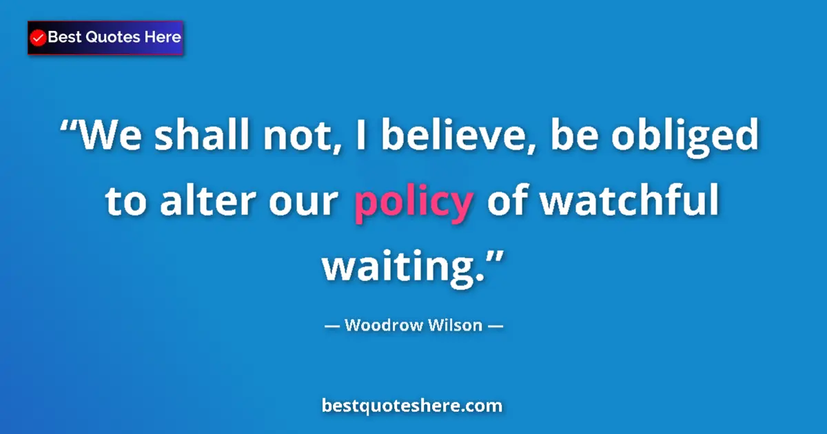 Quote by Woodrow Wilson: We shall not, I believe, be obliged to alter our policy of watchful waiting....