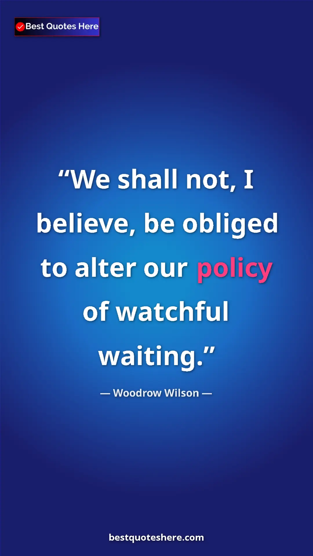 Pinterest quote poster by Woodrow Wilson: "We shall not, I believe, be obliged to alter our policy of..."