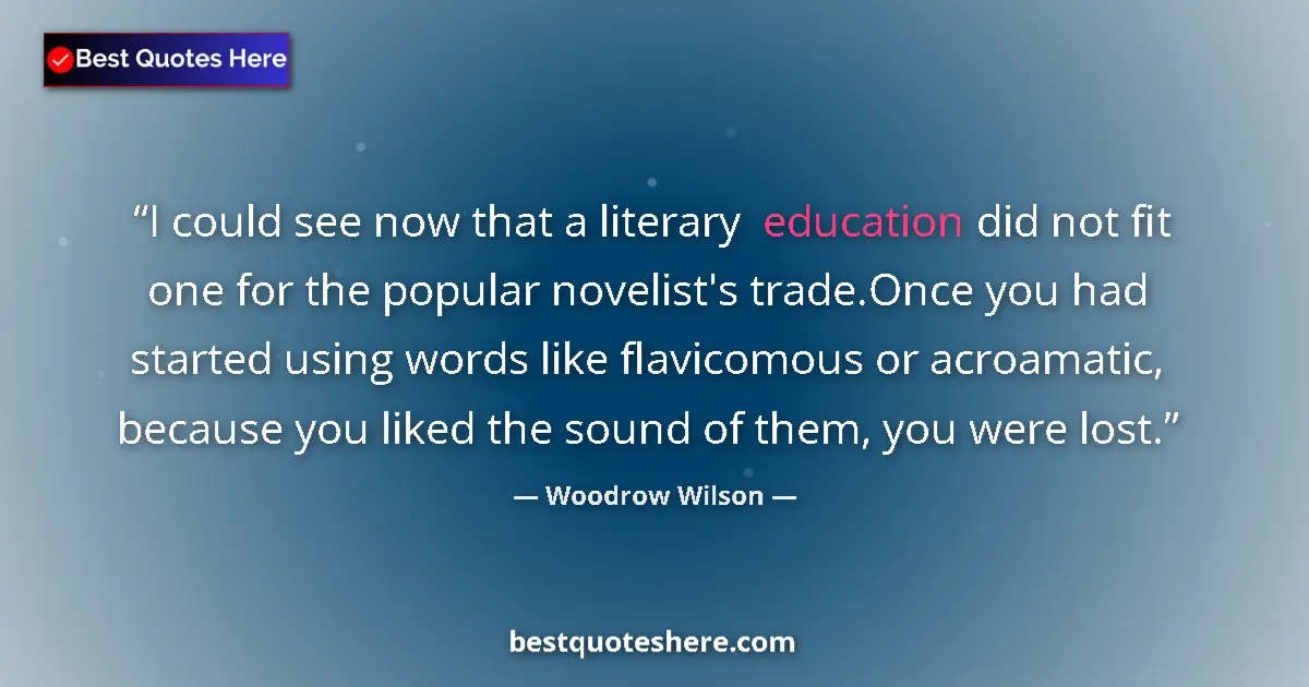 Quote by Woodrow Wilson: I could see now that a literary education did not fit one for the popular novelist's trade.Once you ...