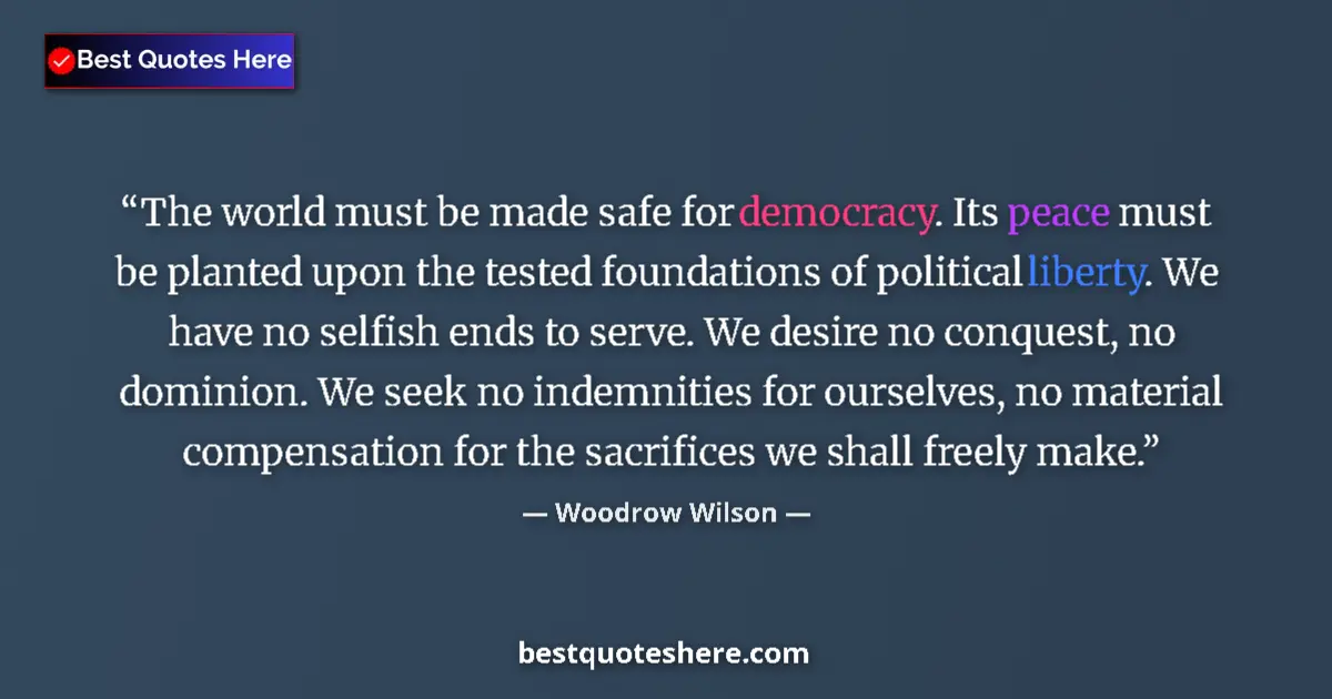Quote by Woodrow Wilson: The world must be made safe for democracy. Its peace must be planted upon the tested foundations of ...