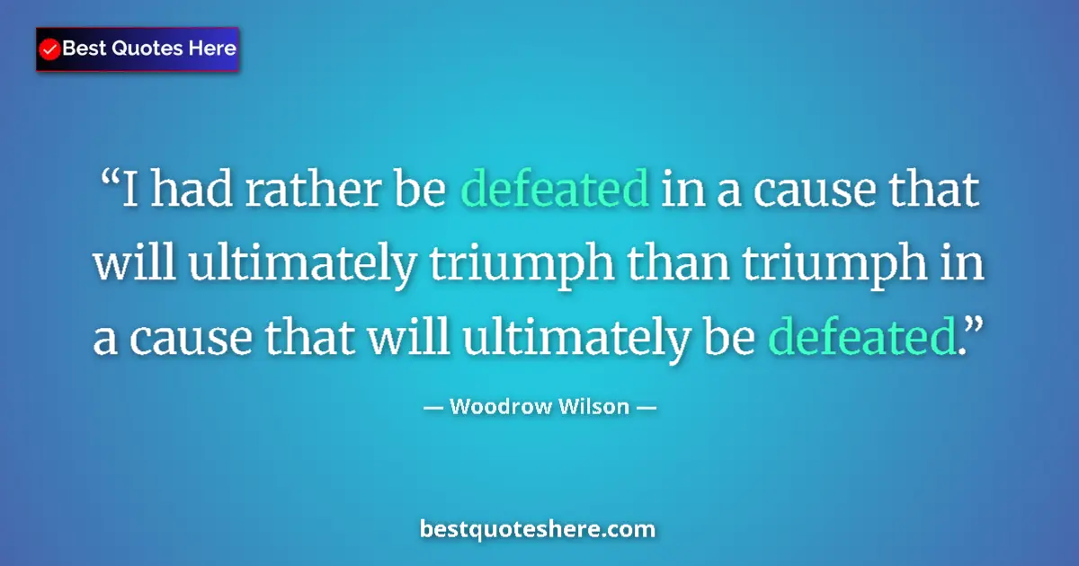 Quote by Woodrow Wilson: I had rather be defeated in a cause that will ultimately triumph than triumph in a cause that will u...