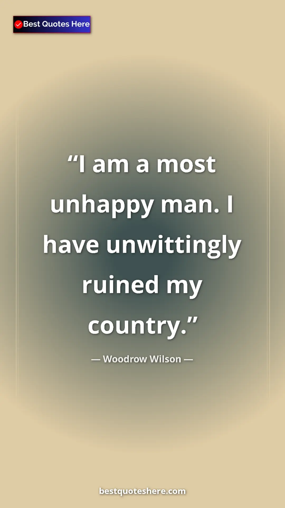 Pinterest quote poster by Woodrow Wilson: "I am a most unhappy man. I have unwittingly ruined my..."