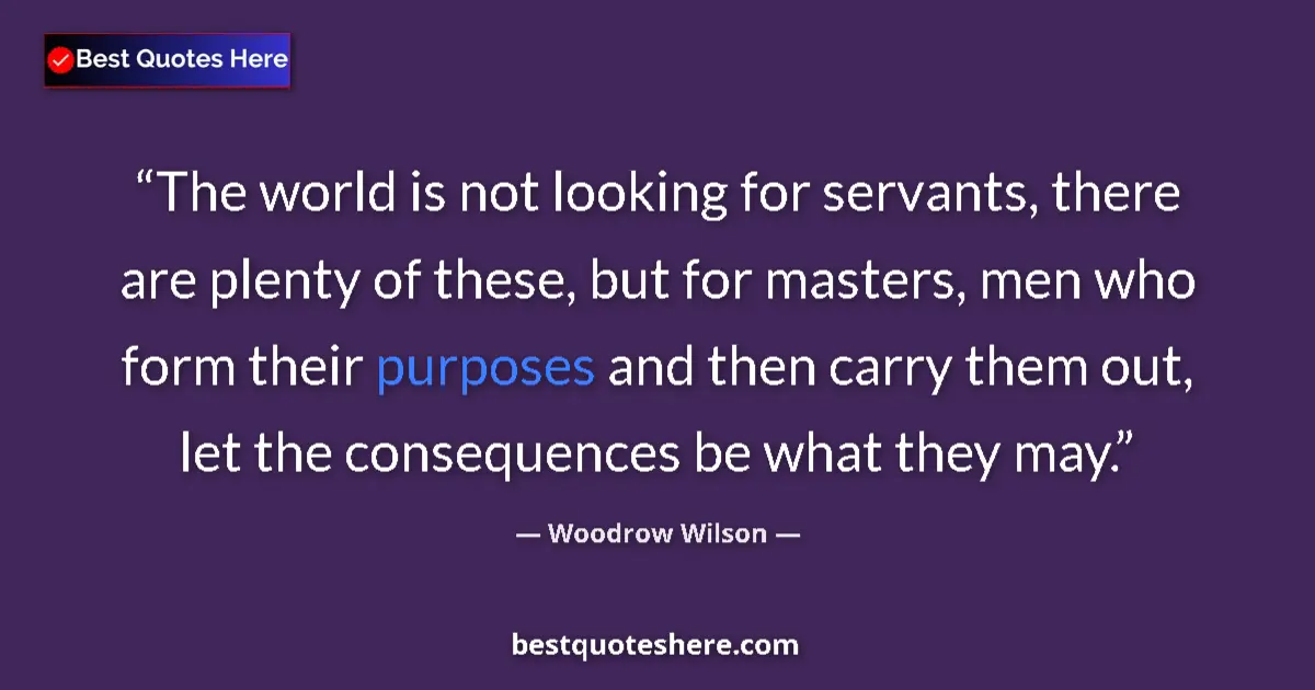 Quote by Woodrow Wilson: The world is not looking for servants, there are plenty of these, but for masters, men who form thei...
