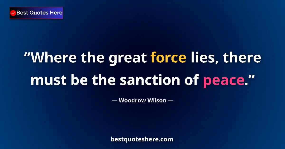 Quote by Woodrow Wilson: Where the great force lies, there must be the sanction of peace....