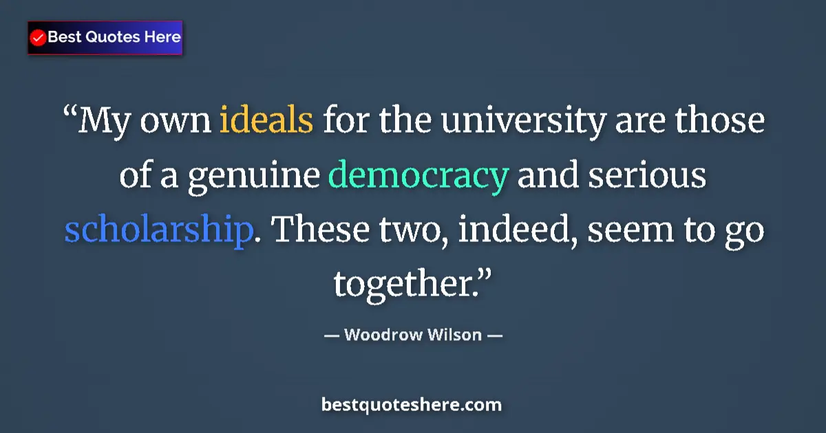 Quote by Woodrow Wilson: My own ideals for the university are those of a genuine democracy and serious scholarship. These two...