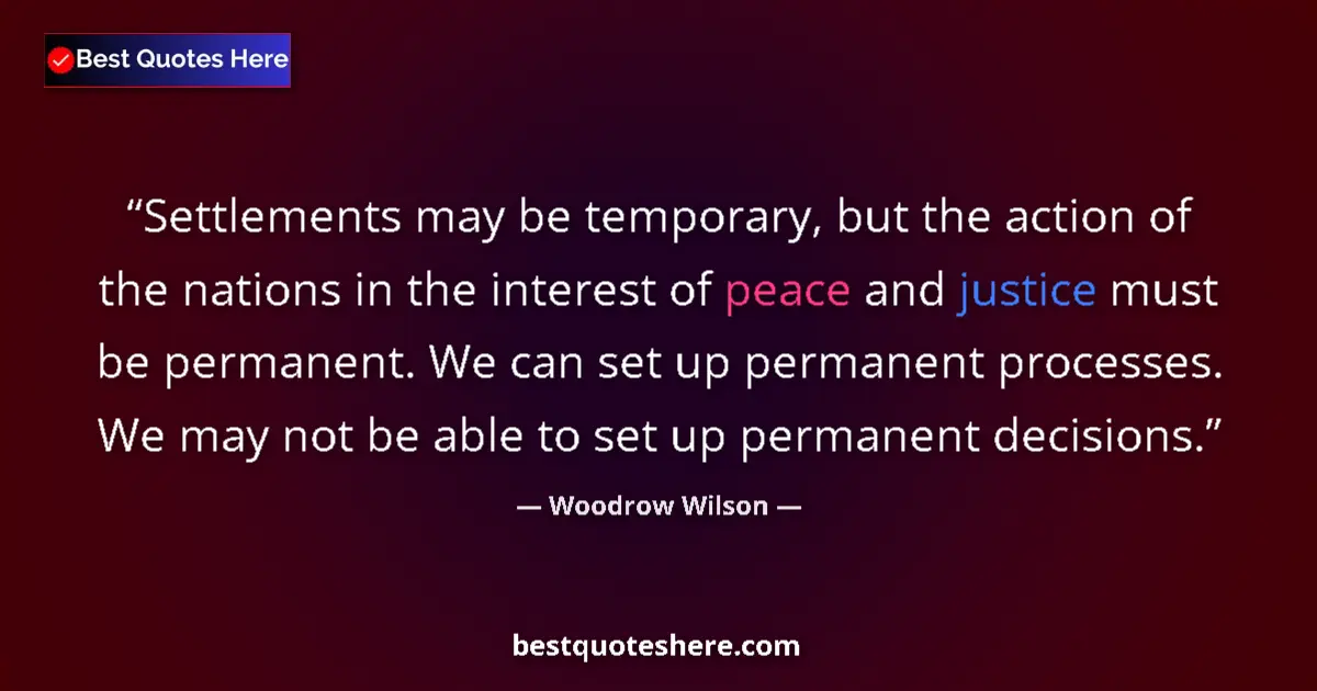 Quote by Woodrow Wilson: Settlements may be temporary, but the action of the nations in the interest of peace and justice mus...
