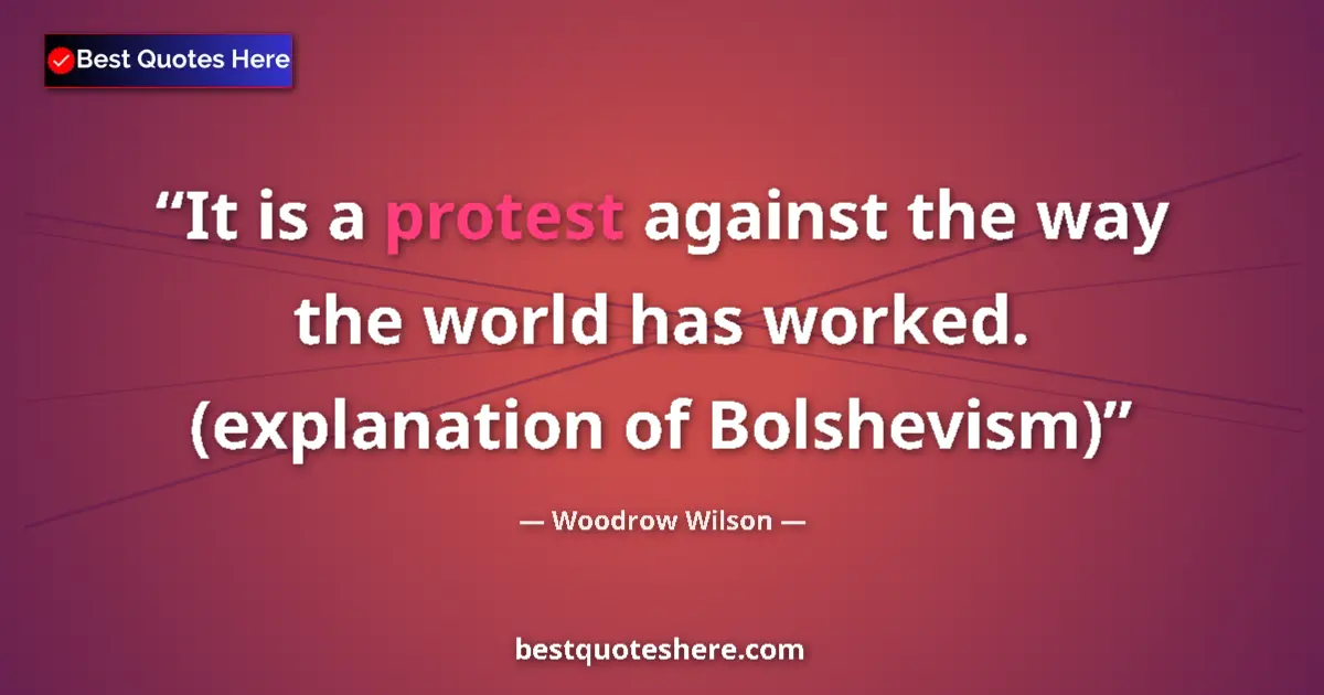 Quote by Woodrow Wilson: It is a protest against the way the world has worked.   (explanation of Bolshevism)...