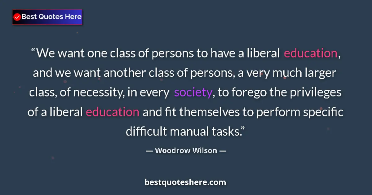 Quote by Woodrow Wilson: We want one class of persons to have a liberal education, and we want another class of persons, a ve...