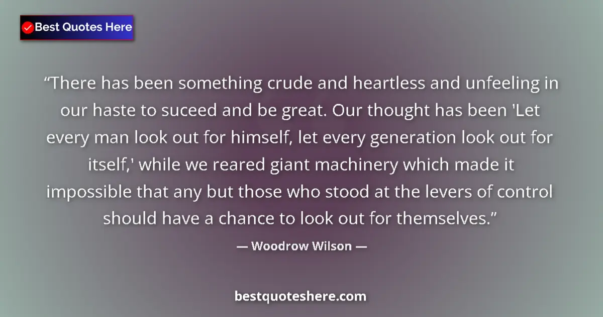 Quote by Woodrow Wilson: There has been something crude and heartless and unfeeling in our haste to suceed and be great. Our ...
