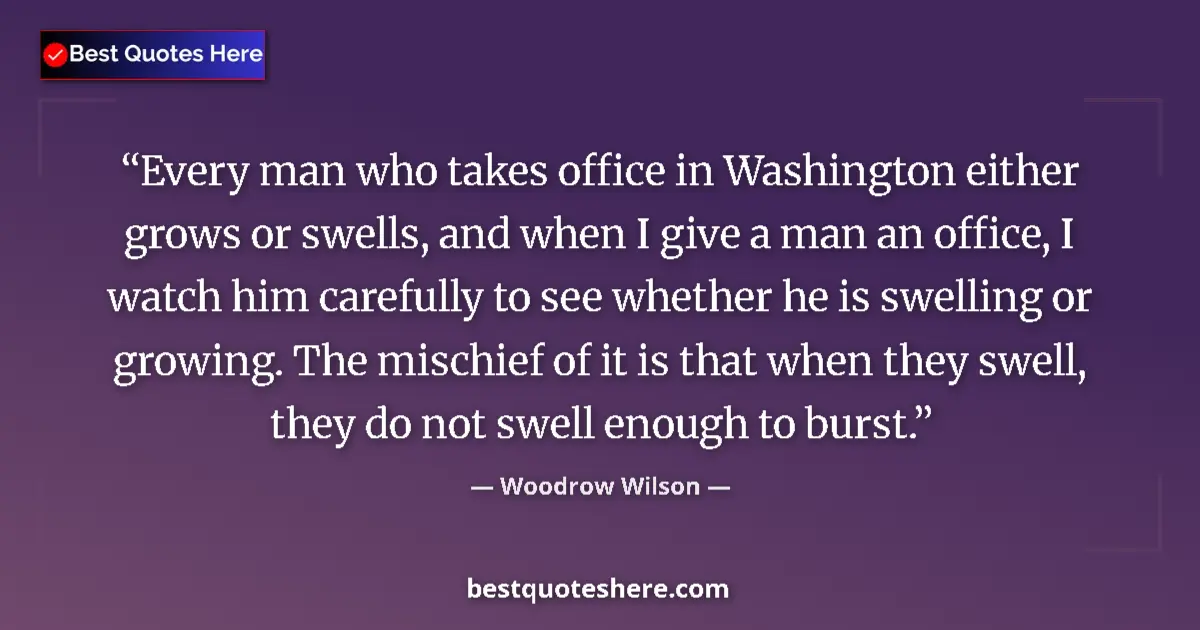 Quote by Woodrow Wilson: Every man who takes office in Washington either gr