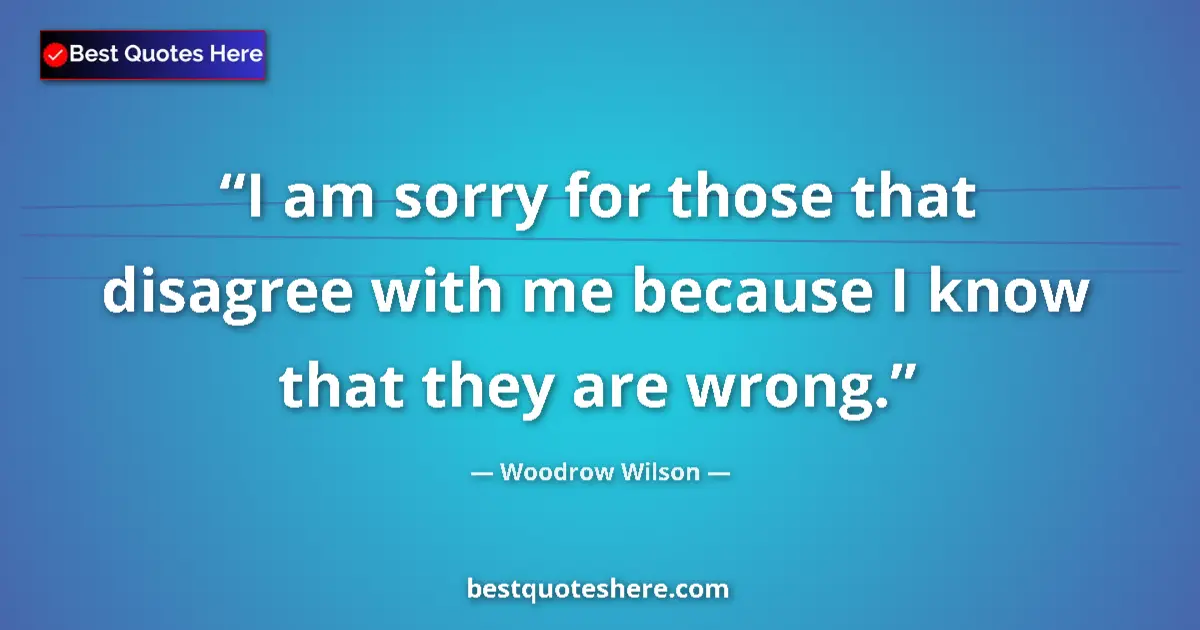 Quote by Woodrow Wilson: I am sorry for those that disagree with me because