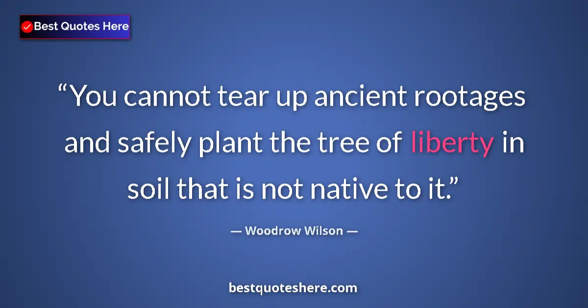 Quote by Woodrow Wilson: You cannot tear up ancient rootages and safely plant the tree of liberty in soil that is not native ...