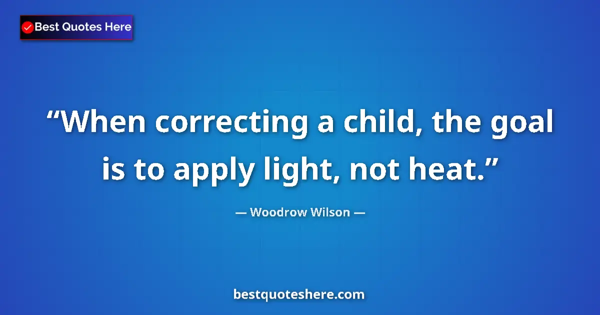 Quote by Woodrow Wilson: When correcting a child, the goal is to apply light, not heat....