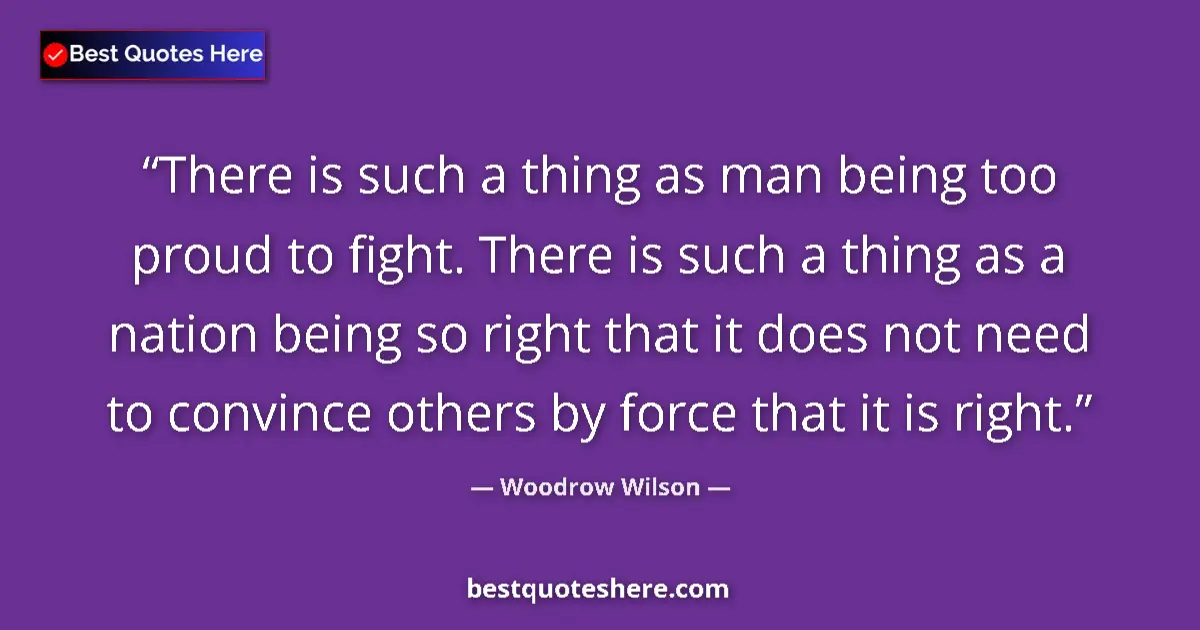 Quote by Woodrow Wilson: There is such a thing as man being too proud to fight. There is such a thing as a nation being so ri...