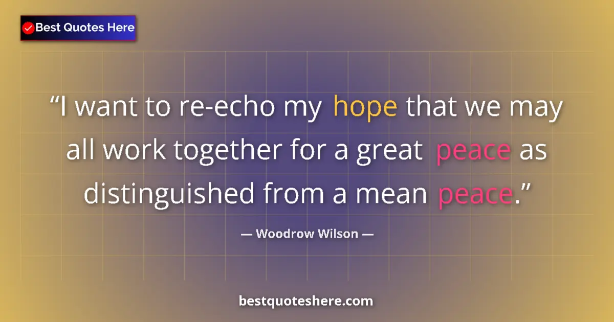 Quote by Woodrow Wilson: I want to re-echo my hope that we may all work together for a great peace as distinguished from a me...