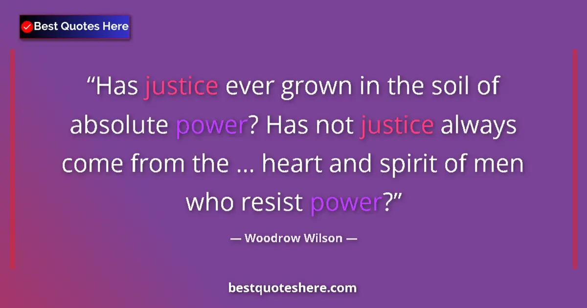 Quote by Woodrow Wilson: Has justice ever grown in the soil of absolute power? Has not justice always come from the ... heart...