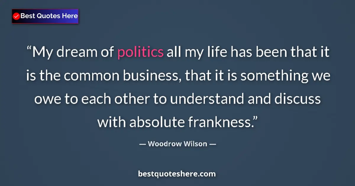 Quote by Woodrow Wilson: My dream of politics all my life has been that it is the common business, that it is something we ow...