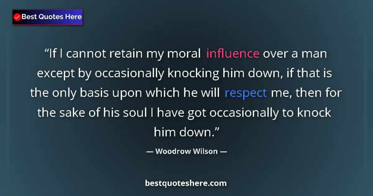 Quote by Woodrow Wilson: If I cannot retain my moral influence over a man except by occasionally knocking him down, if that i...