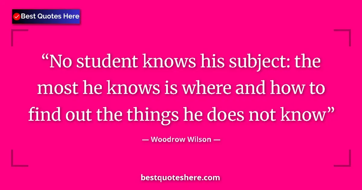 Quote by Woodrow Wilson: No student knows his subject: the most he knows is