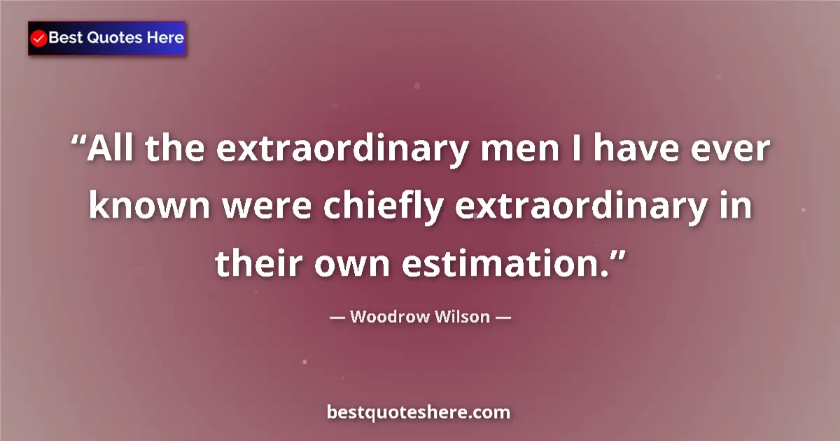 Quote by Woodrow Wilson: All the extraordinary men I have ever known were chiefly extraordinary in their own estimation....