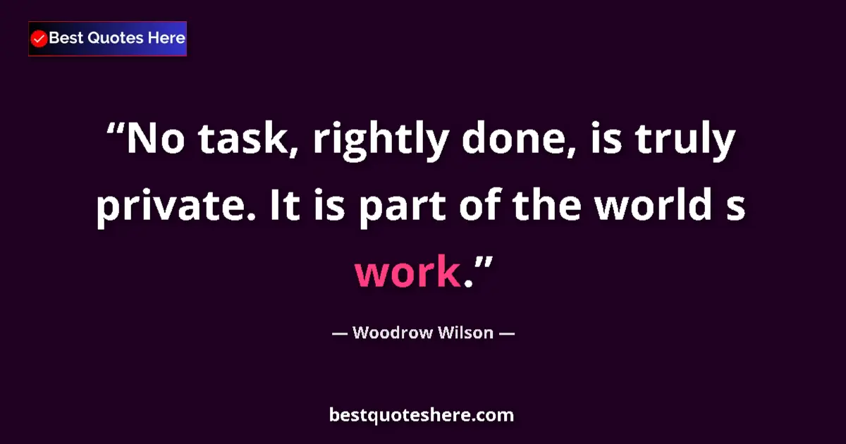 Quote by Woodrow Wilson: No task, rightly done, is truly private. It is part of the world s work....