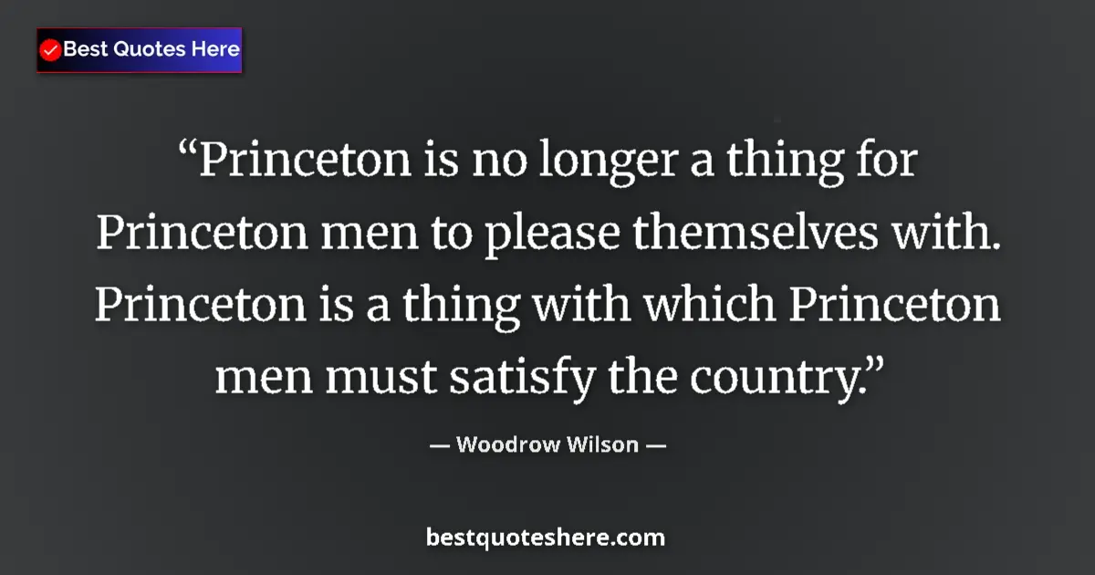 Image for the quote by Woodrow Wilson: Princeton is no longer a thing for Princeton men to please themselves with. Princeton is a thing wit...