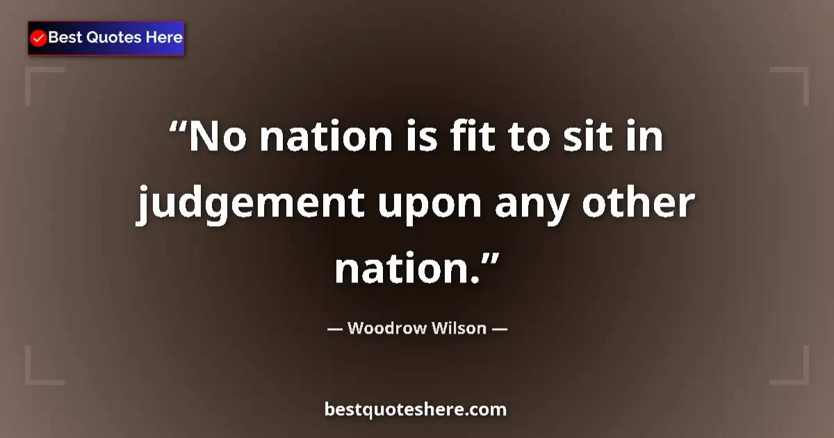 Quote by Woodrow Wilson: No nation is fit to sit in judgement upon any othe