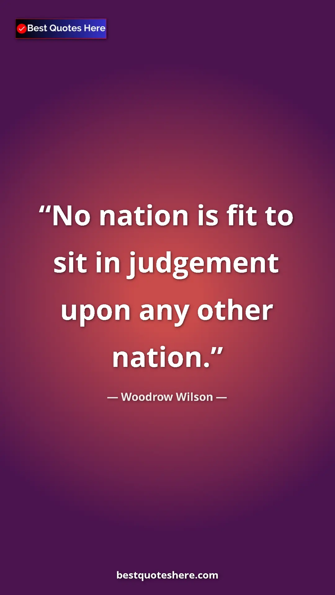 Woodrow Wilson Quote Card: "No nation is fit to sit in judgement upon any other nation." Pinterest quote poster by Woodrow Wilson: "No nation is fit to sit in judgement upon any other nation."