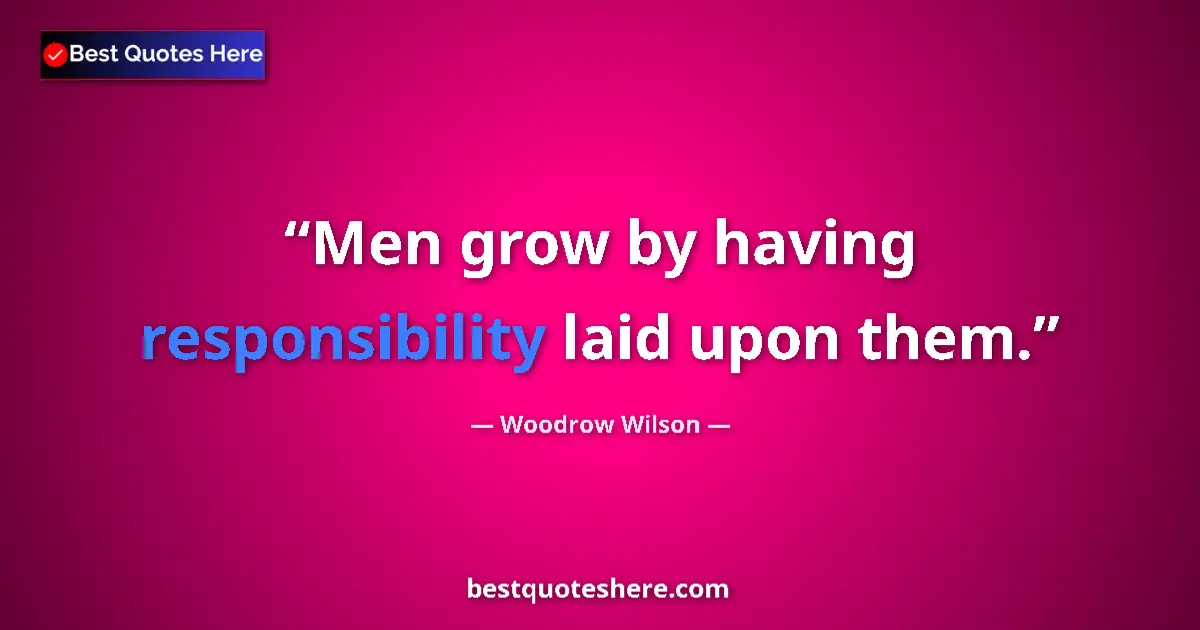 Quote by Woodrow Wilson: Men grow by having responsibility laid upon them....
