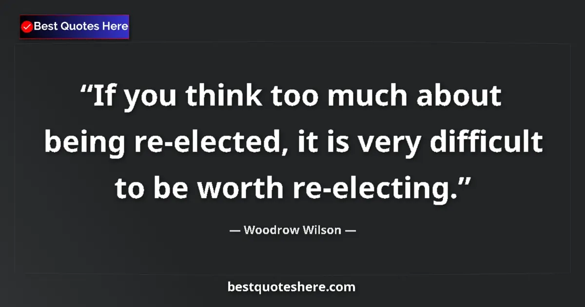Image for the quote by Woodrow Wilson: If you think too much about being re-elected, it is very difficult to be worth re-electing....