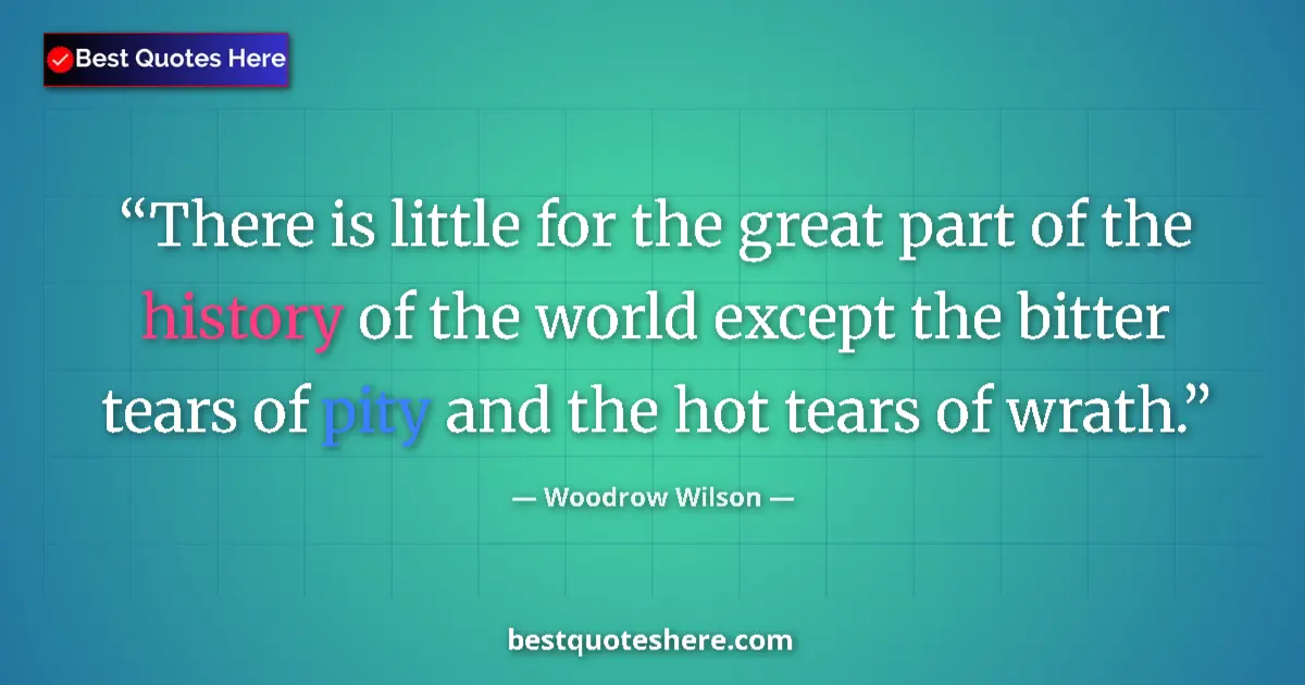 Quote by Woodrow Wilson: There is little for the great part of the history of the world except the bitter tears of pity and t...