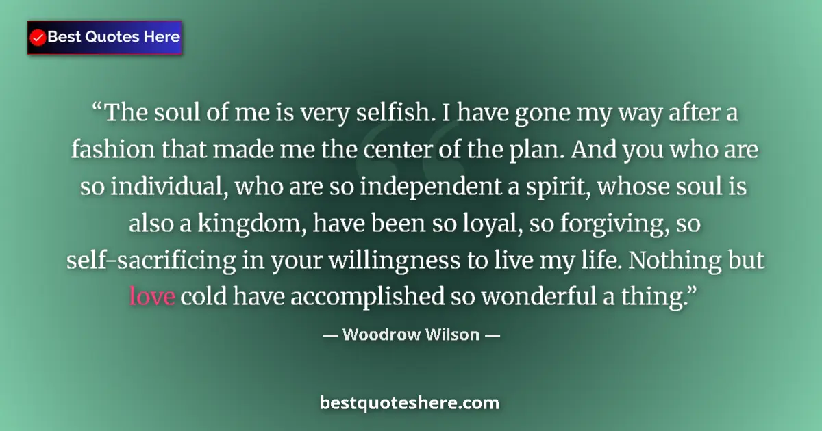 Quote by Woodrow Wilson: The soul of me is very selfish. I have gone my way after a fashion that made me the center of the pl...