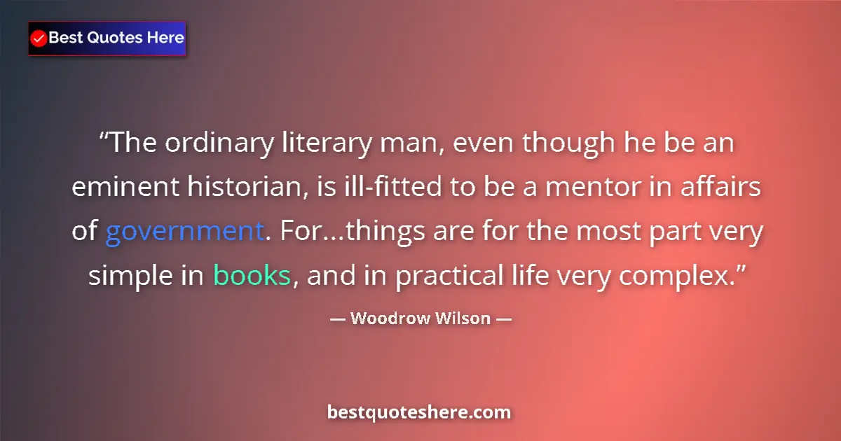 Quote by Woodrow Wilson: The ordinary literary man, even though he be an eminent historian, is ill-fitted to be a mentor in a...