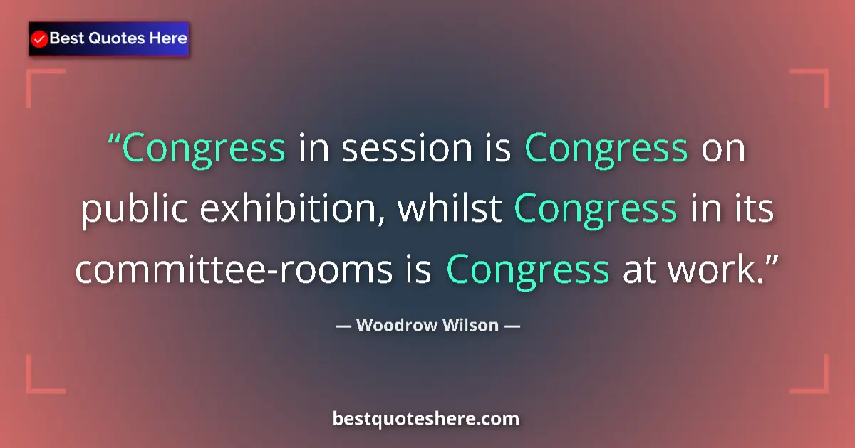 Quote by Woodrow Wilson: Congress in session is Congress on public exhibition, whilst Congress in its committee-rooms is Cong...