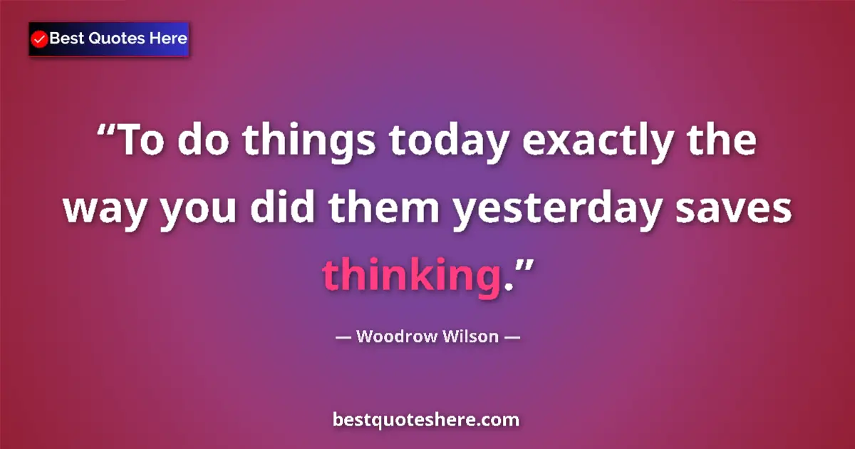 Quote by Woodrow Wilson: To do things today exactly the way you did them yesterday saves thinking....