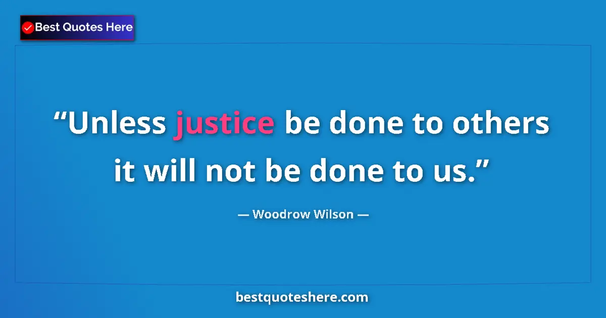 Quote by Woodrow Wilson: Unless justice be done to others it will not be done to us....