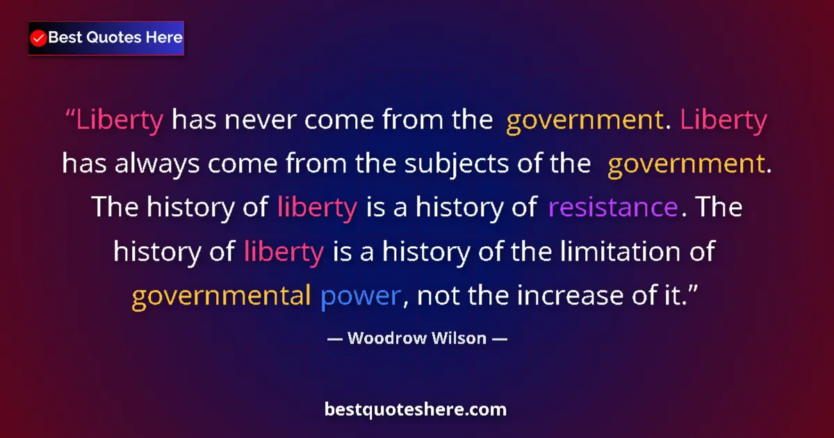 Quote by Woodrow Wilson: Liberty has never come from the government. Liberty has always come from the subjects of the governm...