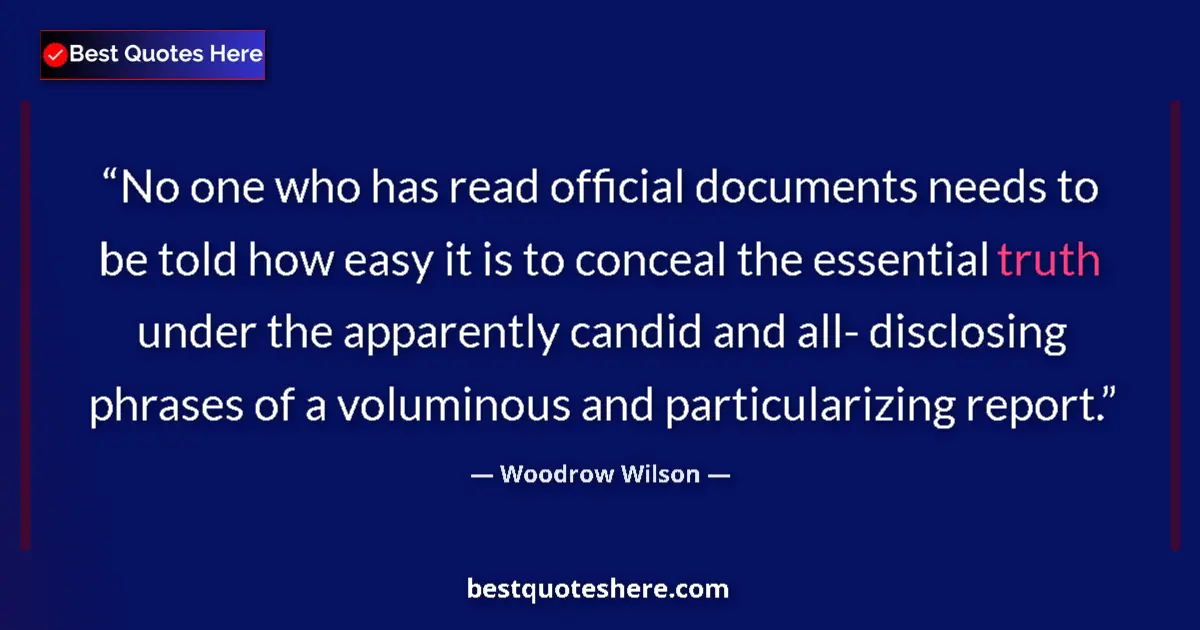 Quote by Woodrow Wilson: No one who has read official documents needs to be told how easy it is to conceal the essential trut...