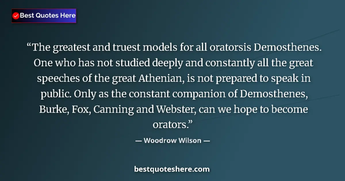 Quote by Woodrow Wilson: The greatest and truest models for all oratorsis Demosthenes. One who has not studied deeply and con...